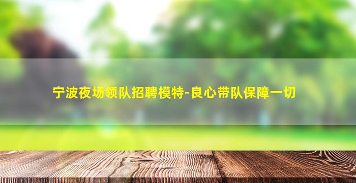 宁波夜场领队招聘模特-良心带队保障一切